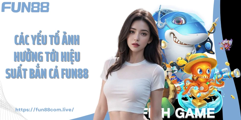 Các yếu tố ảnh hưởng tới hiệu suất bắn cá Fun88