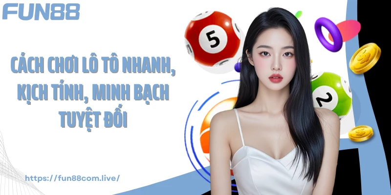 Cách chơi lô tô nhanh, kịch tính, minh bạch tuyệt đối